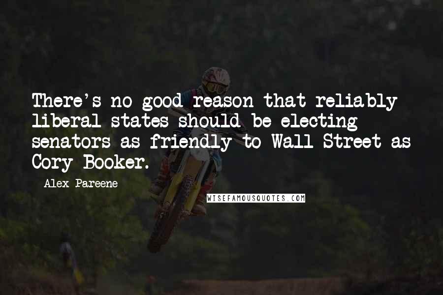 Alex Pareene Quotes: There's no good reason that reliably liberal states should be electing senators as friendly to Wall Street as Cory Booker.