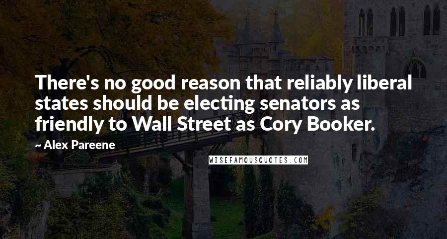 Alex Pareene Quotes: There's no good reason that reliably liberal states should be electing senators as friendly to Wall Street as Cory Booker.