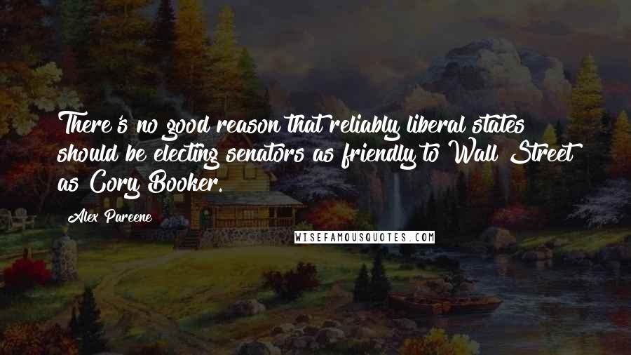 Alex Pareene Quotes: There's no good reason that reliably liberal states should be electing senators as friendly to Wall Street as Cory Booker.