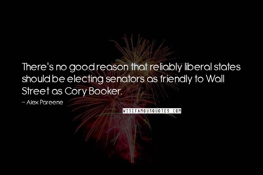 Alex Pareene Quotes: There's no good reason that reliably liberal states should be electing senators as friendly to Wall Street as Cory Booker.