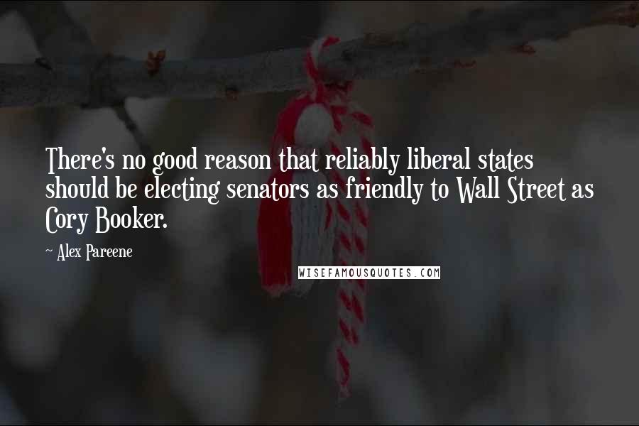 Alex Pareene Quotes: There's no good reason that reliably liberal states should be electing senators as friendly to Wall Street as Cory Booker.