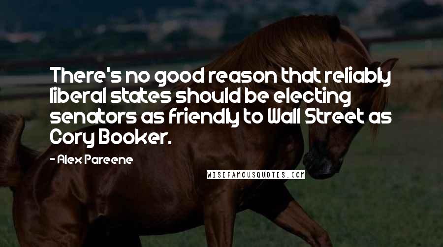 Alex Pareene Quotes: There's no good reason that reliably liberal states should be electing senators as friendly to Wall Street as Cory Booker.