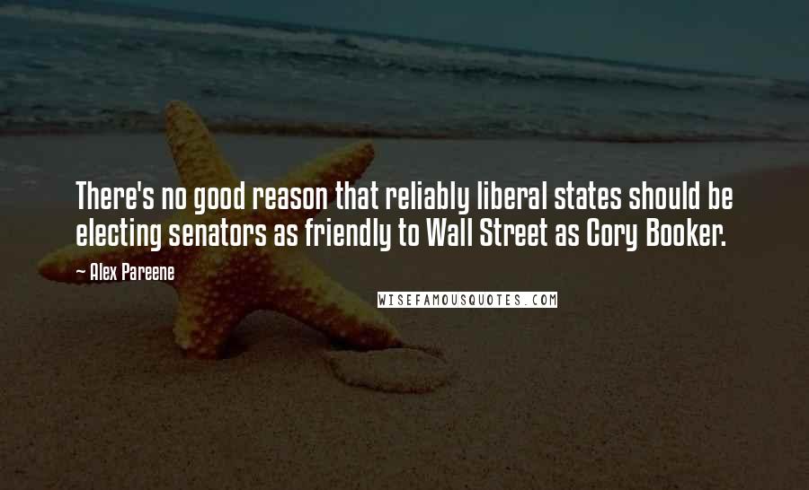 Alex Pareene Quotes: There's no good reason that reliably liberal states should be electing senators as friendly to Wall Street as Cory Booker.