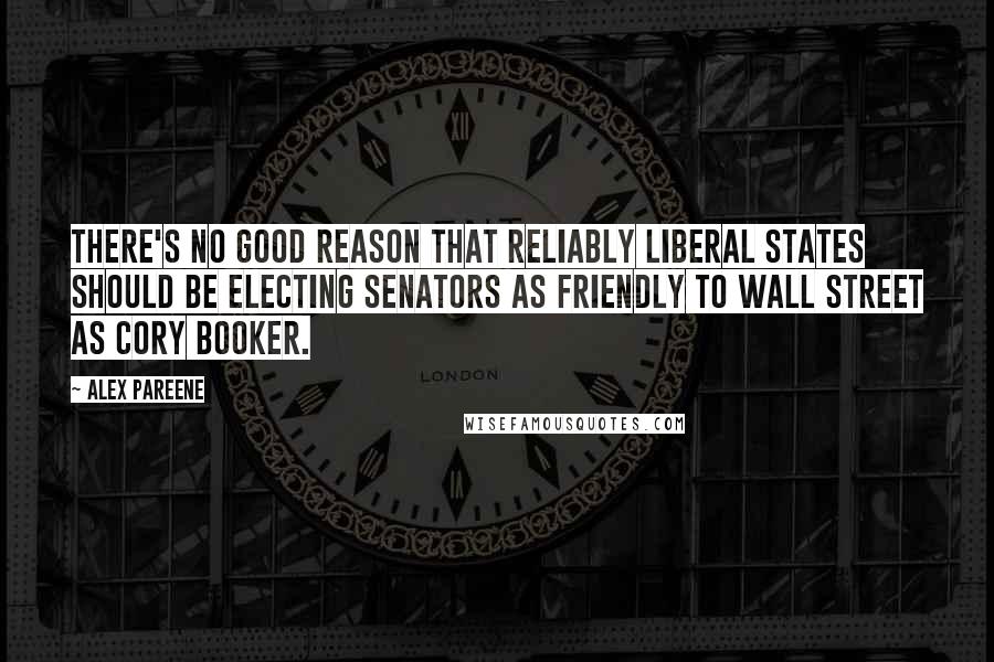 Alex Pareene Quotes: There's no good reason that reliably liberal states should be electing senators as friendly to Wall Street as Cory Booker.