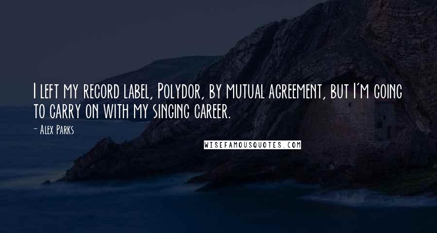 Alex Parks Quotes: I left my record label, Polydor, by mutual agreement, but I'm going to carry on with my singing career.