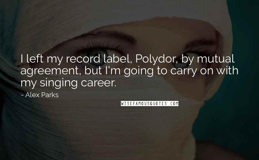 Alex Parks Quotes: I left my record label, Polydor, by mutual agreement, but I'm going to carry on with my singing career.
