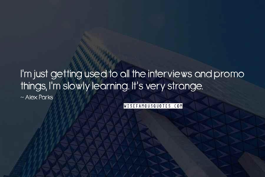 Alex Parks Quotes: I'm just getting used to all the interviews and promo things, I'm slowly learning. It's very strange.