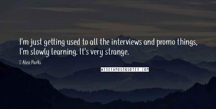 Alex Parks Quotes: I'm just getting used to all the interviews and promo things, I'm slowly learning. It's very strange.