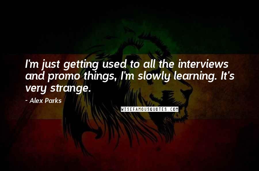 Alex Parks Quotes: I'm just getting used to all the interviews and promo things, I'm slowly learning. It's very strange.