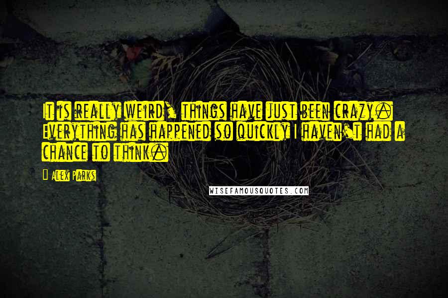 Alex Parks Quotes: It is really weird, things have just been crazy. Everything has happened so quickly I haven't had a chance to think.