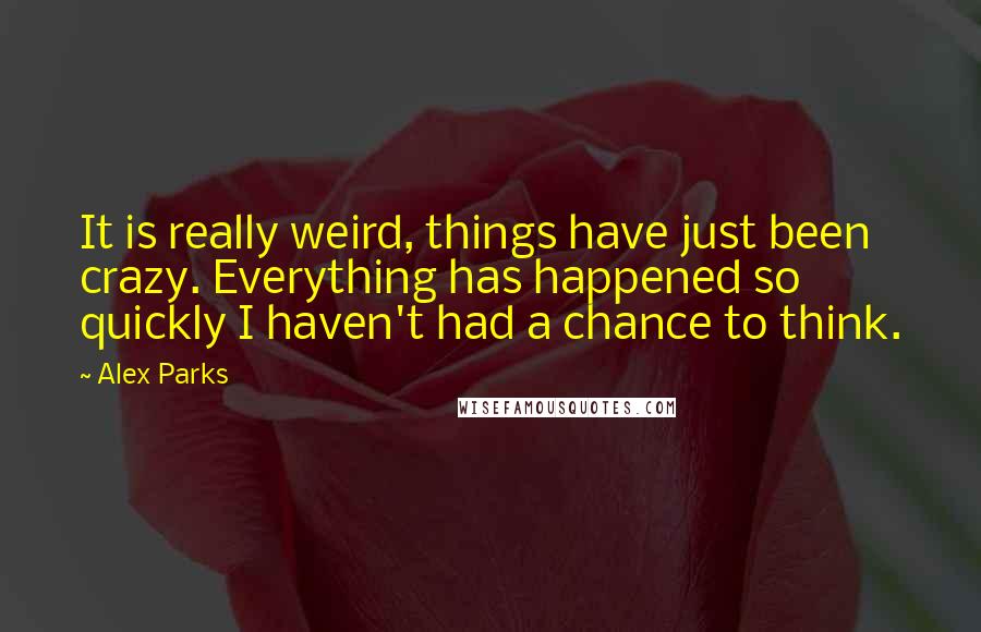 Alex Parks Quotes: It is really weird, things have just been crazy. Everything has happened so quickly I haven't had a chance to think.