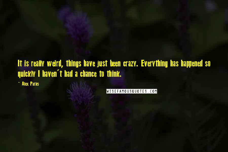 Alex Parks Quotes: It is really weird, things have just been crazy. Everything has happened so quickly I haven't had a chance to think.