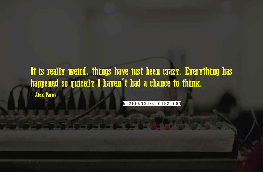 Alex Parks Quotes: It is really weird, things have just been crazy. Everything has happened so quickly I haven't had a chance to think.