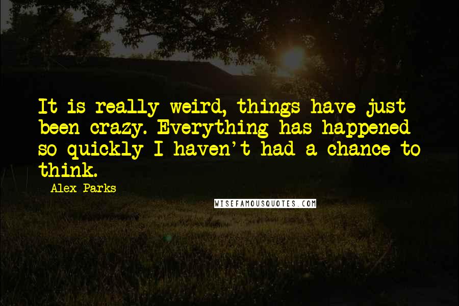 Alex Parks Quotes: It is really weird, things have just been crazy. Everything has happened so quickly I haven't had a chance to think.