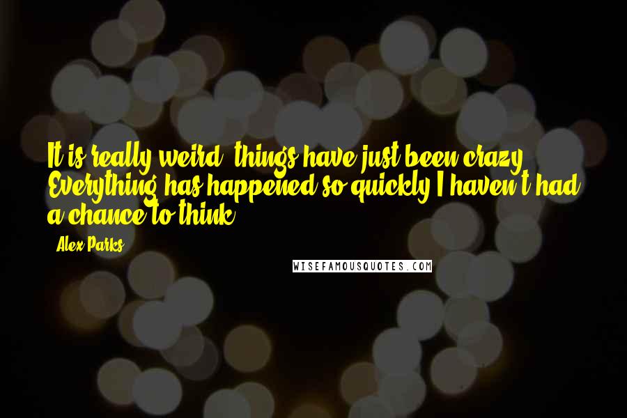 Alex Parks Quotes: It is really weird, things have just been crazy. Everything has happened so quickly I haven't had a chance to think.