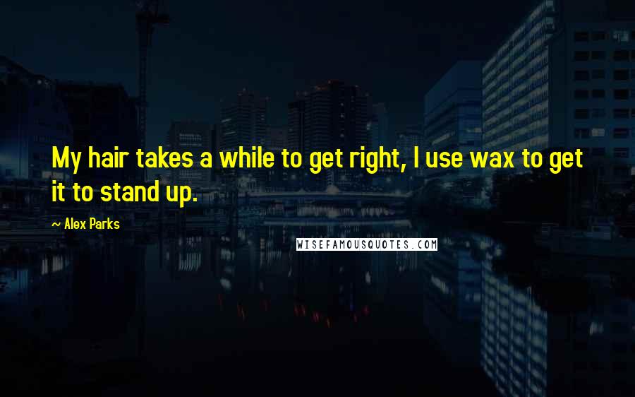 Alex Parks Quotes: My hair takes a while to get right, I use wax to get it to stand up.