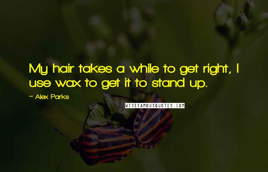 Alex Parks Quotes: My hair takes a while to get right, I use wax to get it to stand up.