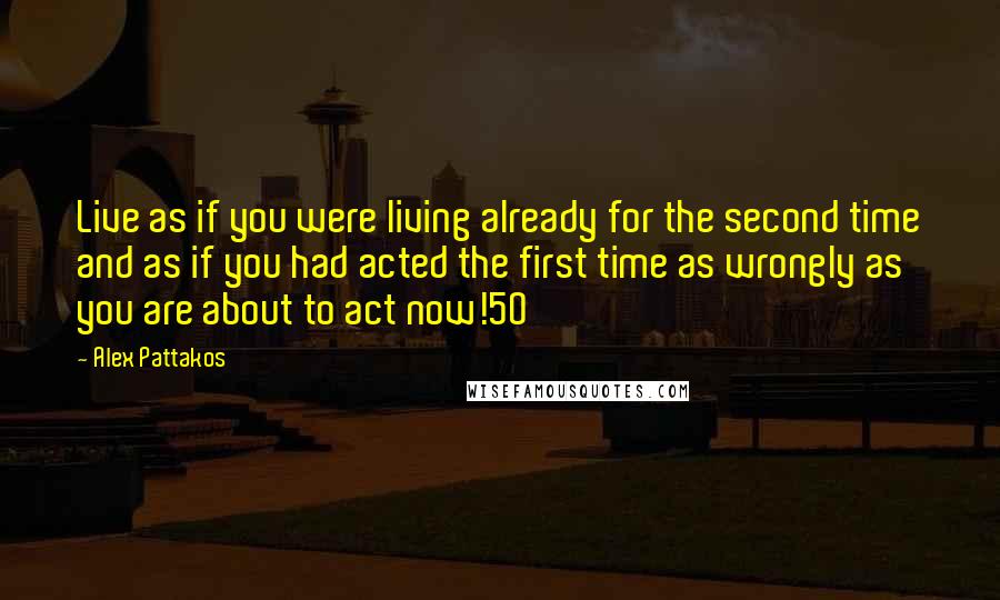 Alex Pattakos Quotes: Live as if you were living already for the second time and as if you had acted the first time as wrongly as you are about to act now!50