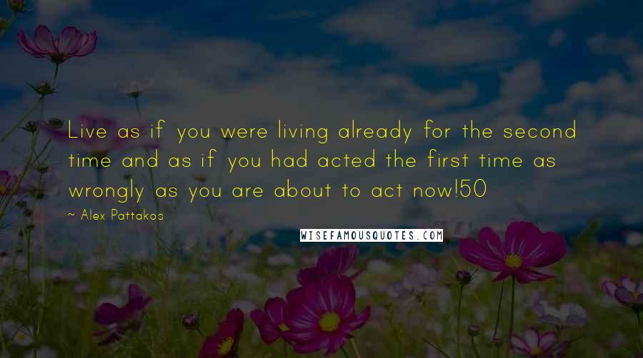 Alex Pattakos Quotes: Live as if you were living already for the second time and as if you had acted the first time as wrongly as you are about to act now!50