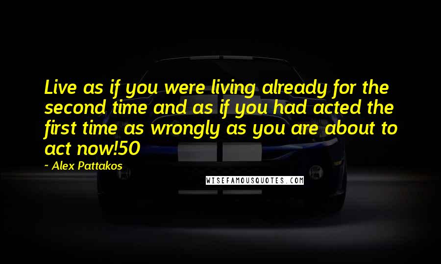 Alex Pattakos Quotes: Live as if you were living already for the second time and as if you had acted the first time as wrongly as you are about to act now!50