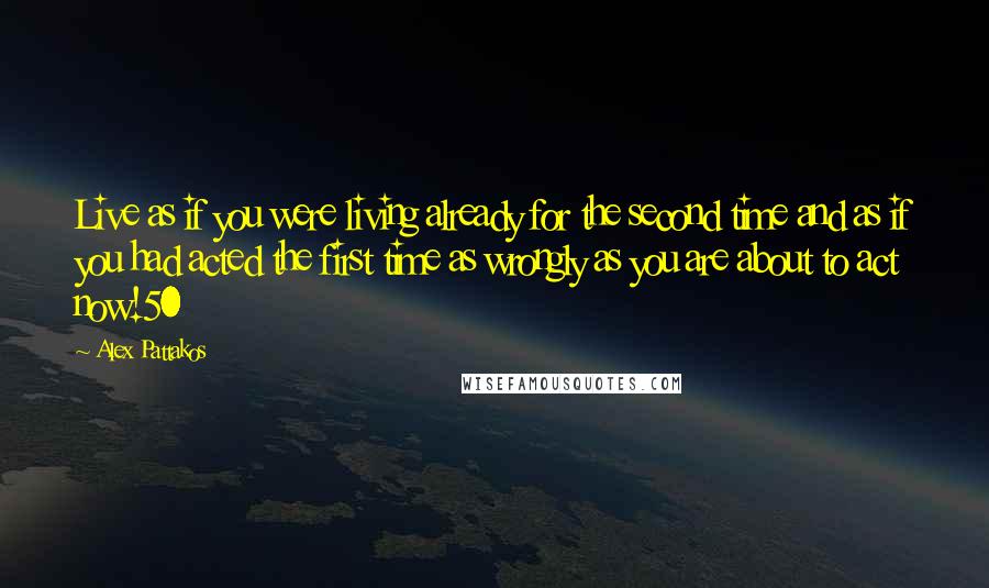 Alex Pattakos Quotes: Live as if you were living already for the second time and as if you had acted the first time as wrongly as you are about to act now!50