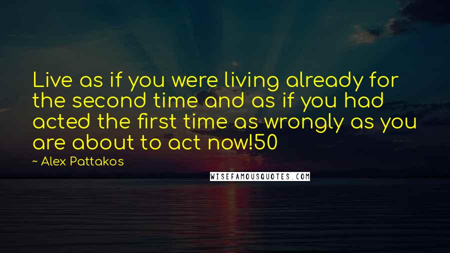 Alex Pattakos Quotes: Live as if you were living already for the second time and as if you had acted the first time as wrongly as you are about to act now!50
