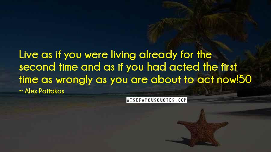 Alex Pattakos Quotes: Live as if you were living already for the second time and as if you had acted the first time as wrongly as you are about to act now!50