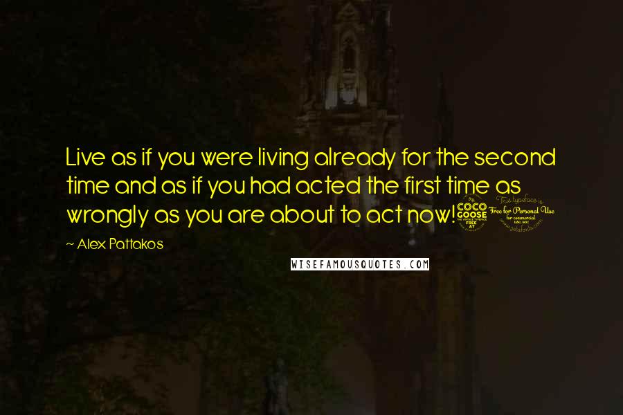 Alex Pattakos Quotes: Live as if you were living already for the second time and as if you had acted the first time as wrongly as you are about to act now!50