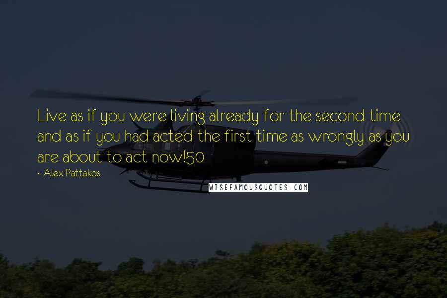 Alex Pattakos Quotes: Live as if you were living already for the second time and as if you had acted the first time as wrongly as you are about to act now!50