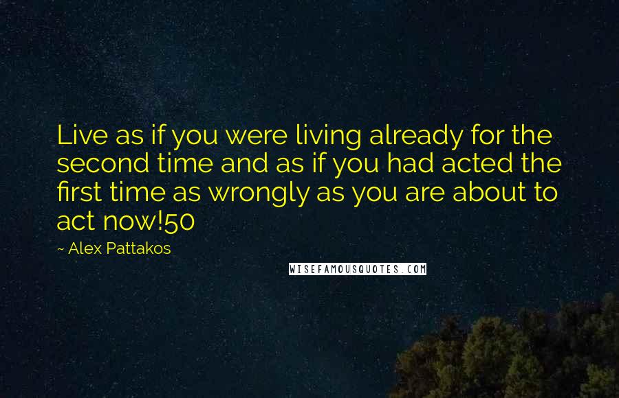 Alex Pattakos Quotes: Live as if you were living already for the second time and as if you had acted the first time as wrongly as you are about to act now!50