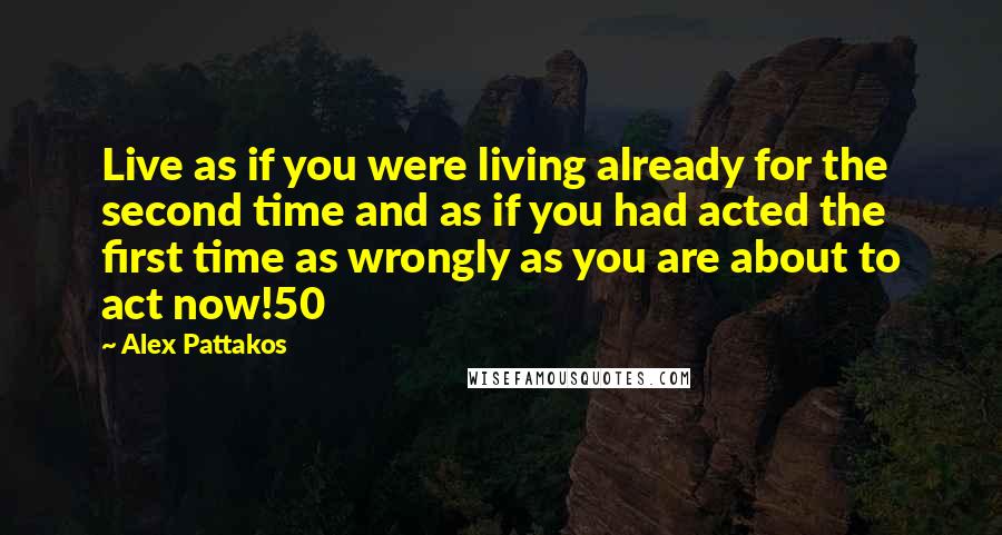 Alex Pattakos Quotes: Live as if you were living already for the second time and as if you had acted the first time as wrongly as you are about to act now!50
