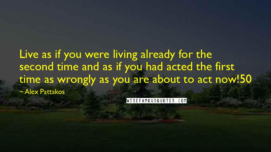 Alex Pattakos Quotes: Live as if you were living already for the second time and as if you had acted the first time as wrongly as you are about to act now!50