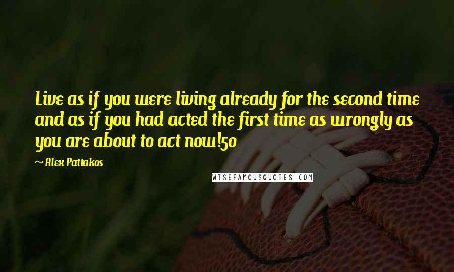 Alex Pattakos Quotes: Live as if you were living already for the second time and as if you had acted the first time as wrongly as you are about to act now!50