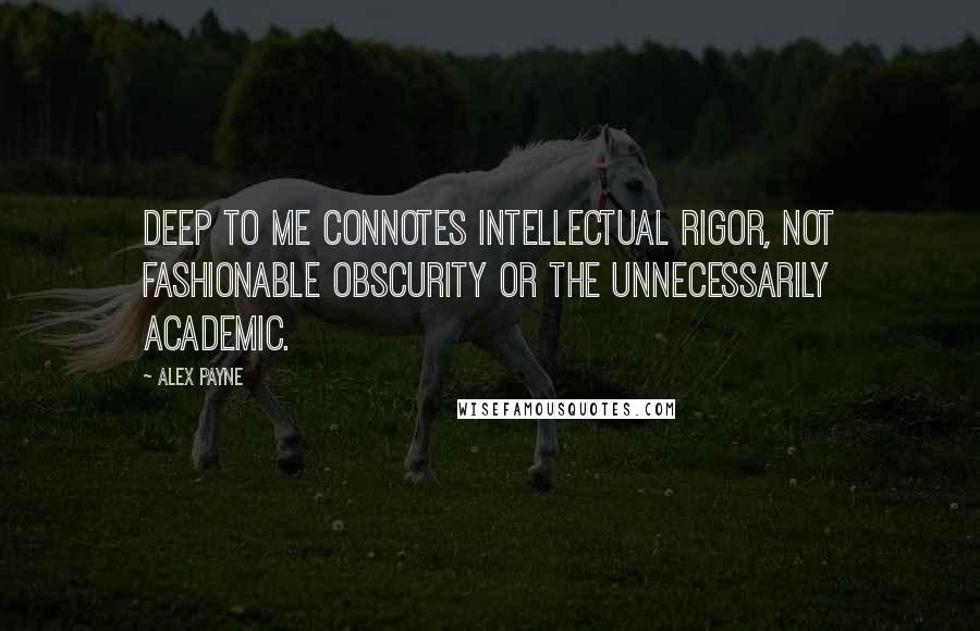 Alex Payne Quotes: Deep to me connotes intellectual rigor, not fashionable obscurity or the unnecessarily academic.