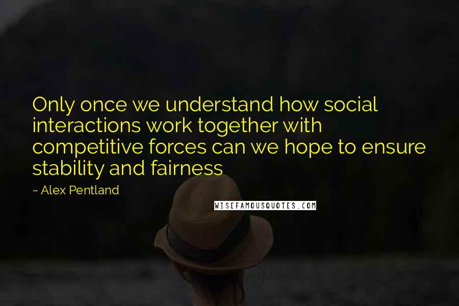 Alex Pentland Quotes: Only once we understand how social interactions work together with competitive forces can we hope to ensure stability and fairness