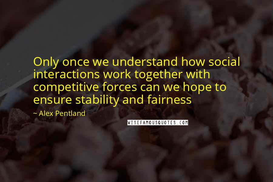 Alex Pentland Quotes: Only once we understand how social interactions work together with competitive forces can we hope to ensure stability and fairness