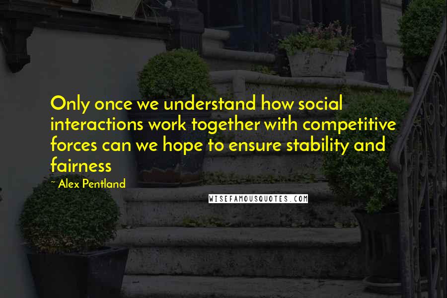 Alex Pentland Quotes: Only once we understand how social interactions work together with competitive forces can we hope to ensure stability and fairness