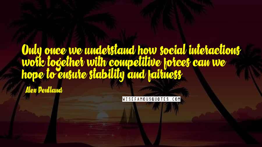 Alex Pentland Quotes: Only once we understand how social interactions work together with competitive forces can we hope to ensure stability and fairness