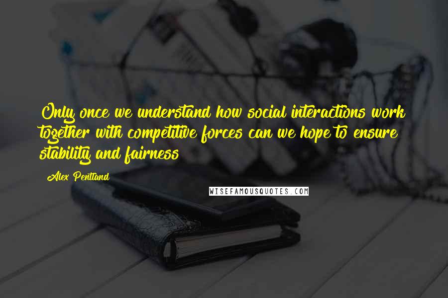 Alex Pentland Quotes: Only once we understand how social interactions work together with competitive forces can we hope to ensure stability and fairness