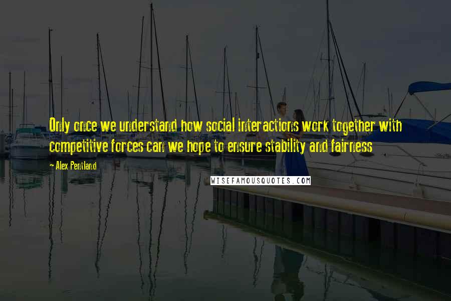 Alex Pentland Quotes: Only once we understand how social interactions work together with competitive forces can we hope to ensure stability and fairness