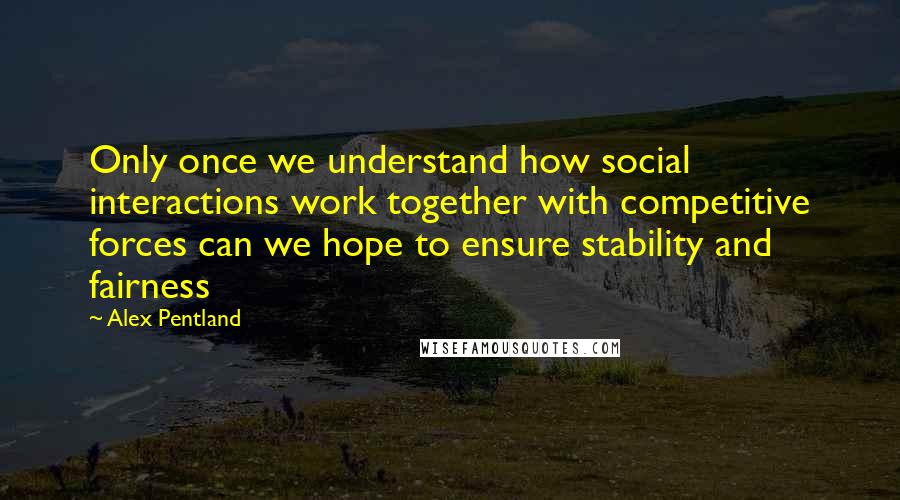 Alex Pentland Quotes: Only once we understand how social interactions work together with competitive forces can we hope to ensure stability and fairness