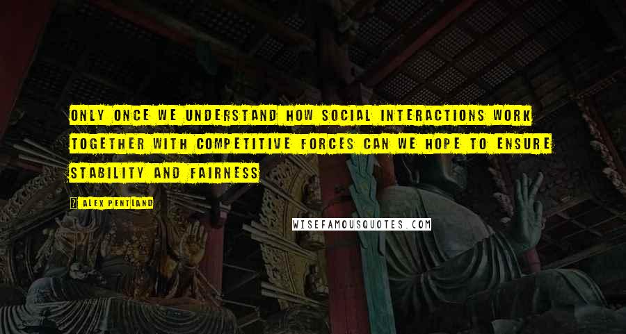 Alex Pentland Quotes: Only once we understand how social interactions work together with competitive forces can we hope to ensure stability and fairness