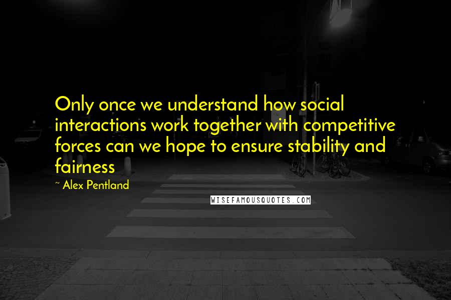 Alex Pentland Quotes: Only once we understand how social interactions work together with competitive forces can we hope to ensure stability and fairness