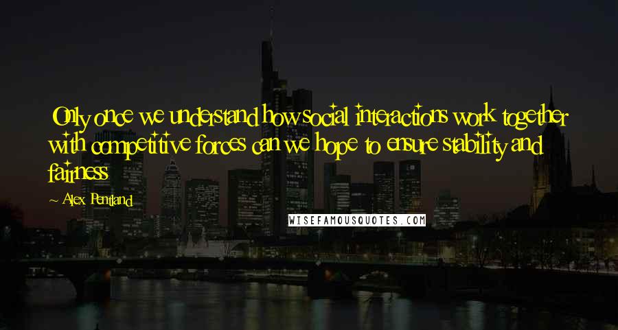 Alex Pentland Quotes: Only once we understand how social interactions work together with competitive forces can we hope to ensure stability and fairness