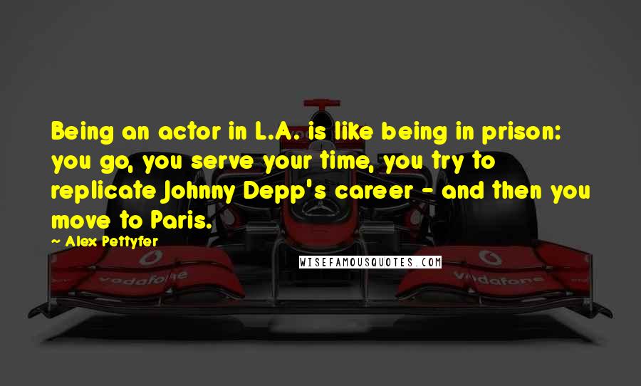 Alex Pettyfer Quotes: Being an actor in L.A. is like being in prison: you go, you serve your time, you try to replicate Johnny Depp's career - and then you move to Paris.