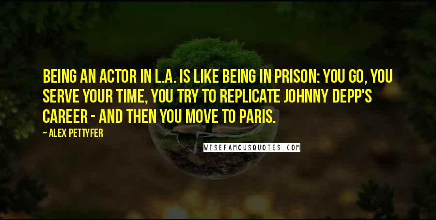 Alex Pettyfer Quotes: Being an actor in L.A. is like being in prison: you go, you serve your time, you try to replicate Johnny Depp's career - and then you move to Paris.