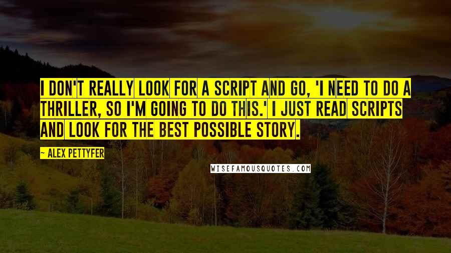 Alex Pettyfer Quotes: I don't really look for a script and go, 'I need to do a thriller, so I'm going to do this.' I just read scripts and look for the best possible story.