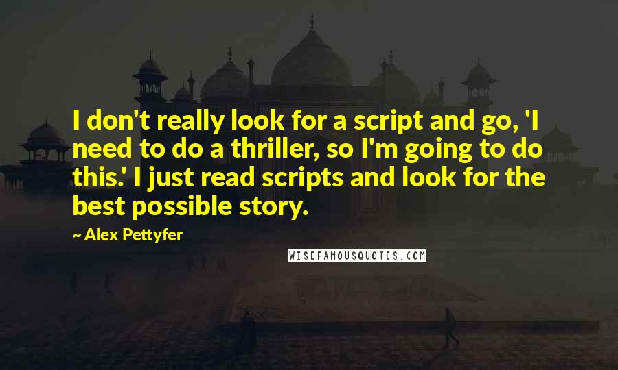 Alex Pettyfer Quotes: I don't really look for a script and go, 'I need to do a thriller, so I'm going to do this.' I just read scripts and look for the best possible story.