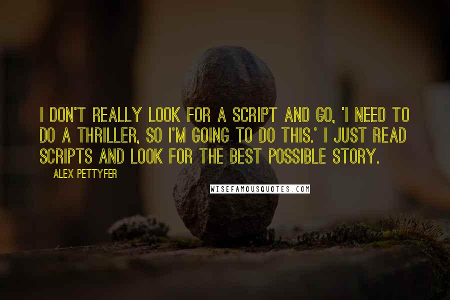 Alex Pettyfer Quotes: I don't really look for a script and go, 'I need to do a thriller, so I'm going to do this.' I just read scripts and look for the best possible story.