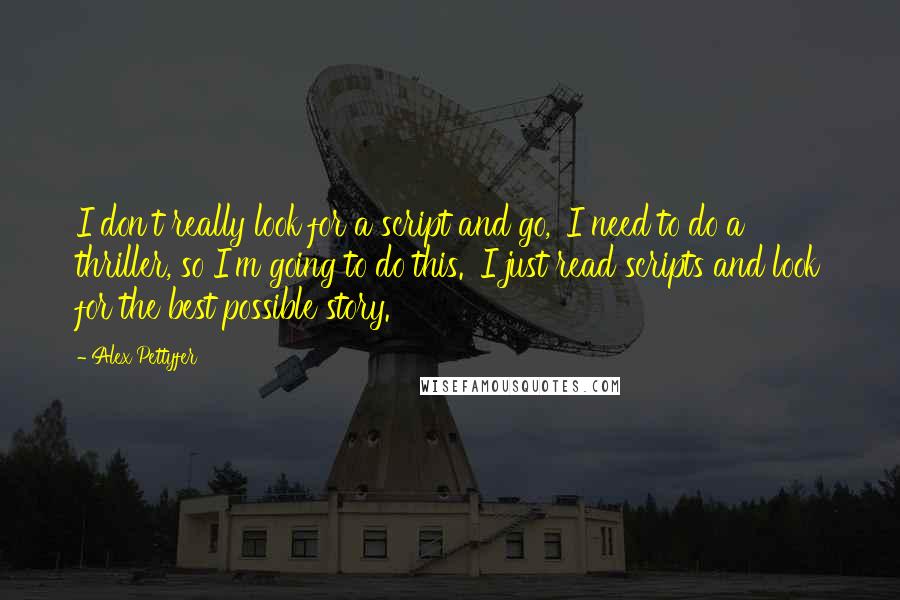 Alex Pettyfer Quotes: I don't really look for a script and go, 'I need to do a thriller, so I'm going to do this.' I just read scripts and look for the best possible story.